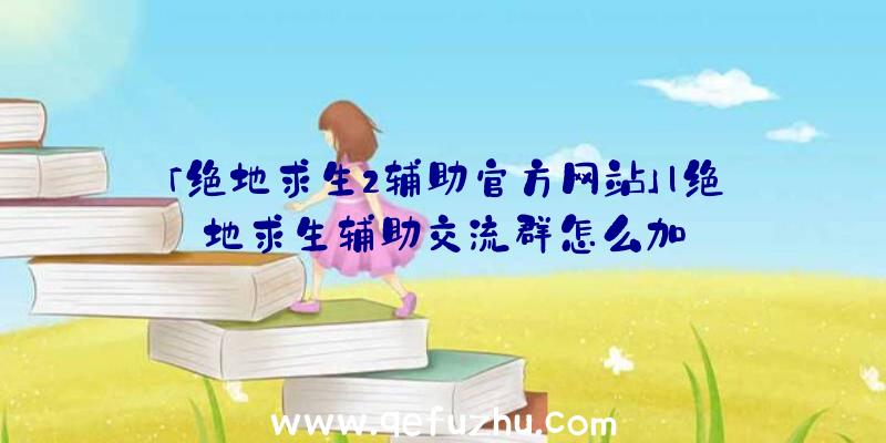 「绝地求生2辅助官方网站」|绝地求生辅助交流群怎么加